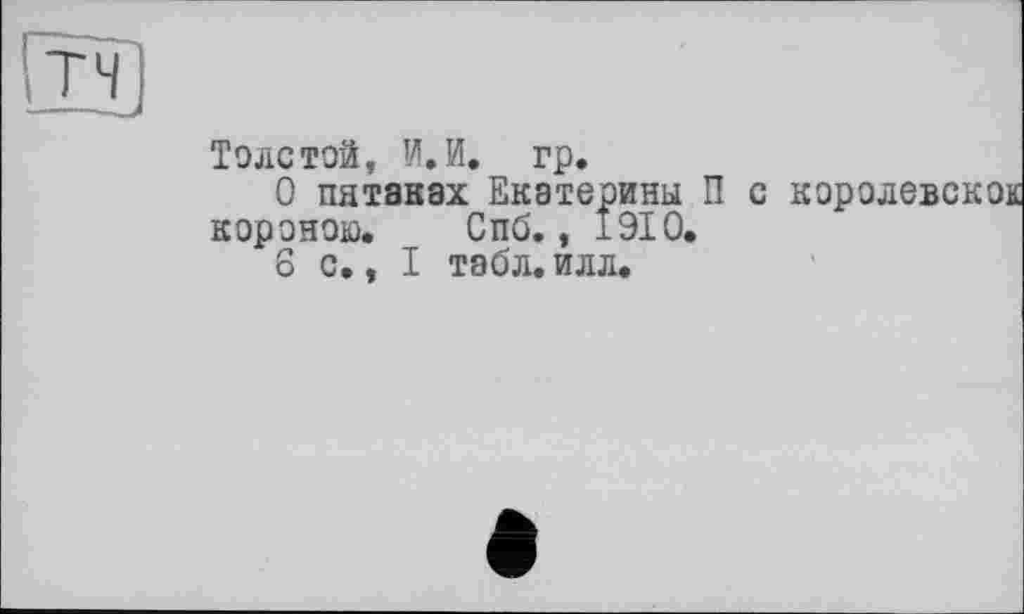 ﻿пч]
Толстой, И. И. гр.
О пятаках Екатерины П с королевскок короною. Спб., 1910.
6 с., I табл. илл.